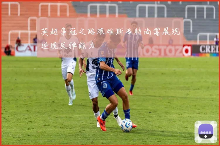 英超争冠之路艰难斯洛特尚需展现逆境反弹能力
