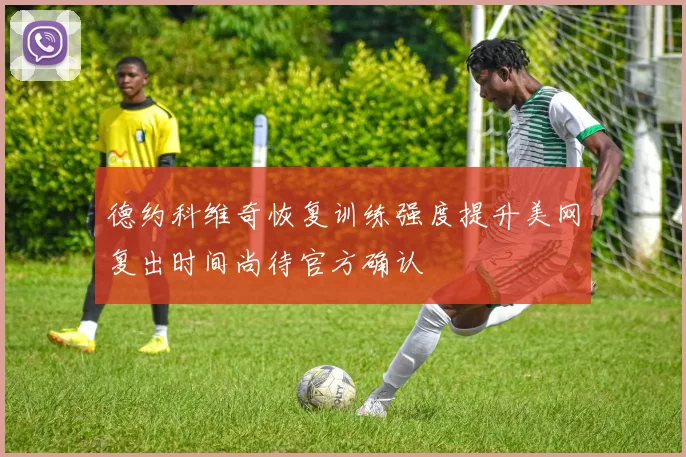 德约科维奇恢复训练强度提升美网复出时间尚待官方确认