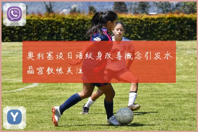 奥利塞谈日语纹身改善概念引发水晶宫教练关注