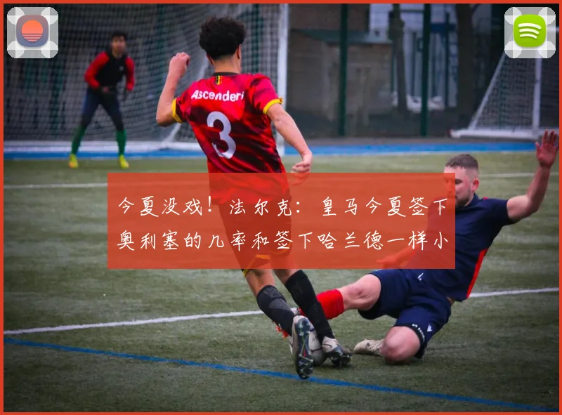 今夏没戏！法尔克：皇马今夏签下奥利塞的几率和签下哈兰德一样小