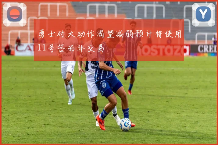 勇士对大动作渴望减弱预计将使用11号签而非交易