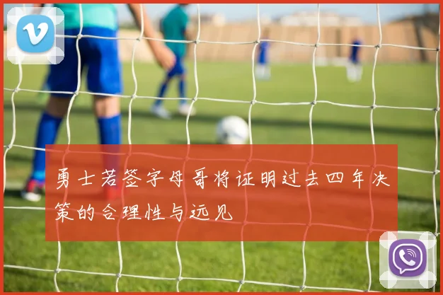 勇士若签字母哥将证明过去四年决策的合理性与远见