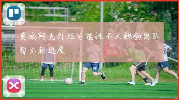 曼城阿克外租可能性不大鲍勃离队暂无新进展