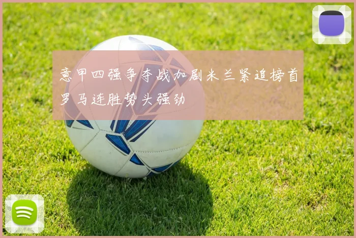意甲四强争夺战加剧米兰紧追榜首罗马连胜势头强劲