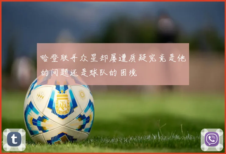 哈登联手众星却屡遭质疑究竟是他的问题还是球队的困境