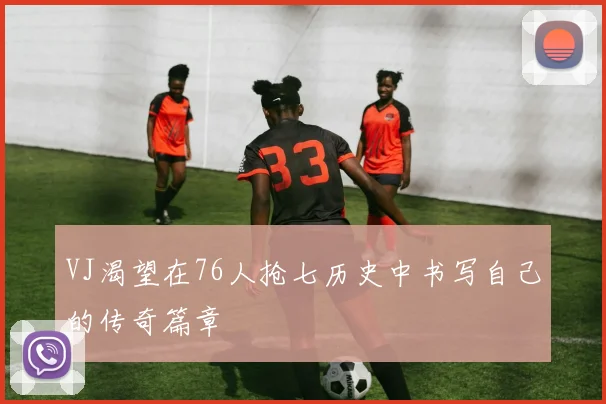 VJ渴望在76人抢七历史中书写自己的传奇篇章