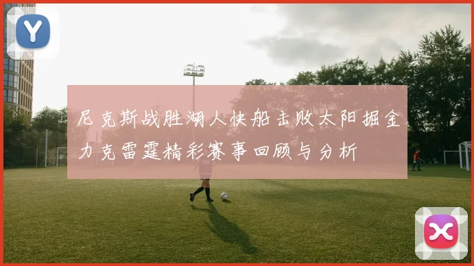 尼克斯战胜湖人快船击败太阳掘金力克雷霆精彩赛事回顾与分析