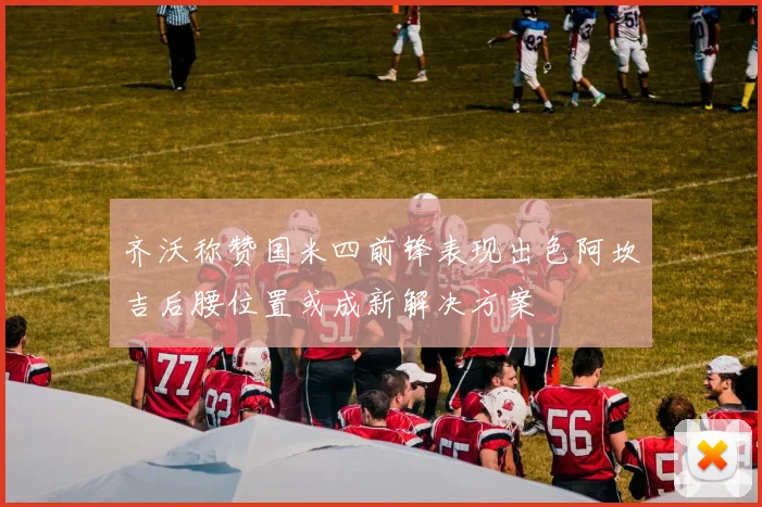 齐沃称赞国米四前锋表现出色阿坎吉后腰位置或成新解决方案