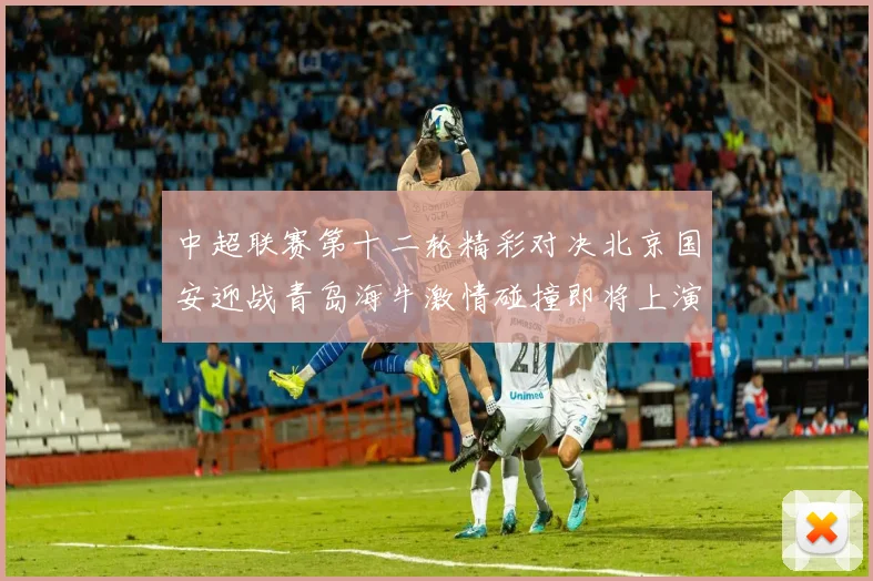 中超联赛第十二轮精彩对决北京国安迎战青岛海牛激情碰撞即将上演