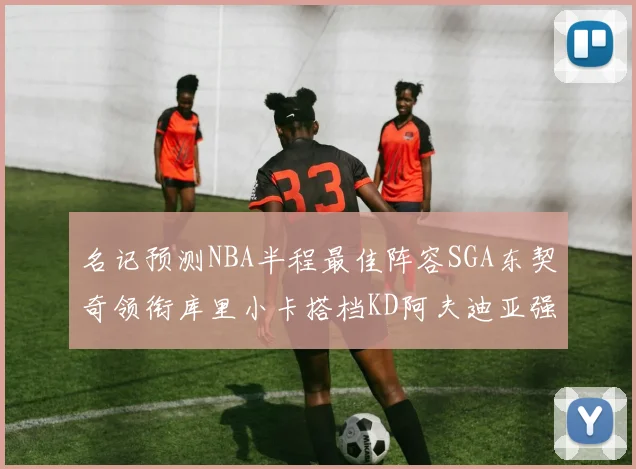 名记预测NBA半程最佳阵容SGA东契奇领衔库里小卡搭档KD阿夫迪亚强势入选