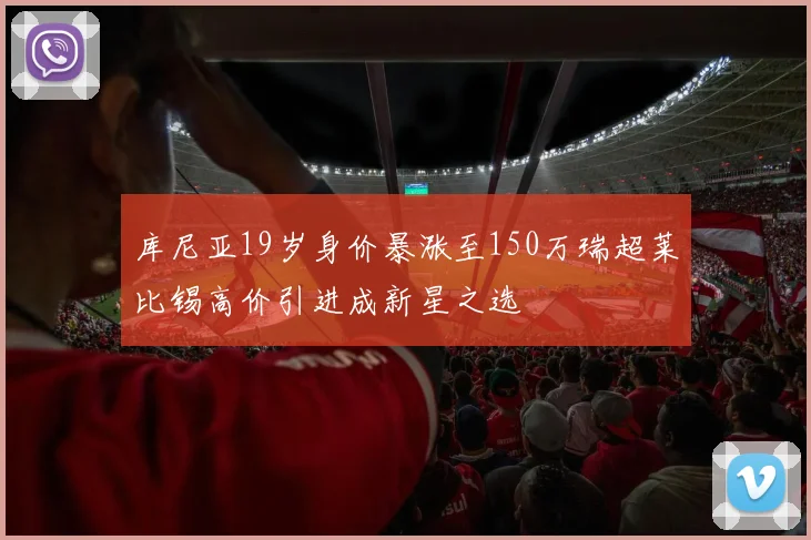 库尼亚19岁身价暴涨至150万瑞超莱比锡高价引进成新星之选