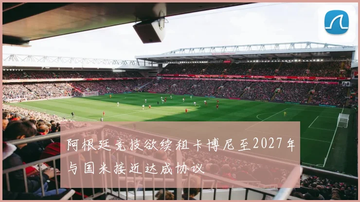 阿根廷竞技欲续租卡博尼至2027年与国米接近达成协议