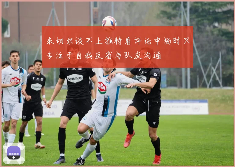米切尔谈不上推特看评论中场时只专注于自我反省与队友沟通