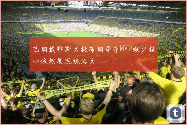 巴朗戴维斯力挺布朗争夺MVP缺少核心依然展现统治力