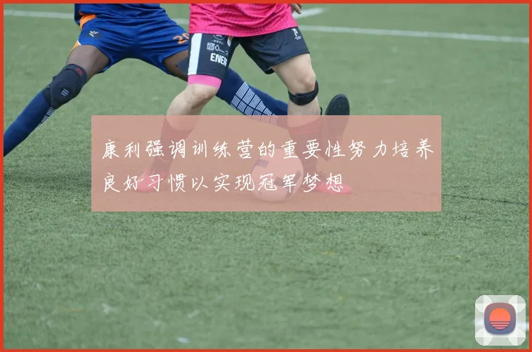 康利强调训练营的重要性努力培养良好习惯以实现冠军梦想